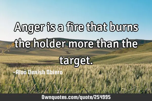 Anger is a fire that burns the holder more than the