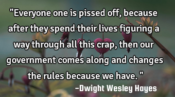 "Everyone one is pissed off, because after they spend their lives figuring a way through all this
