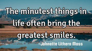 The minutest things in life often bring the greatest smiles.