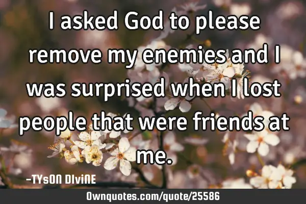 I asked God to please remove my enemies and I was surprised when I lost people that were friends at