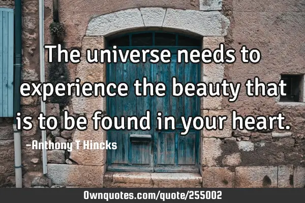 The universe needs to experience the beauty that is to be found in your