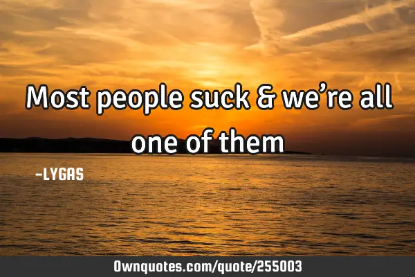 Most people suck & we’re all one of them…