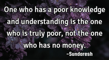 One who has a poor knowledge and understanding is the one who is truly poor, not the one who has no