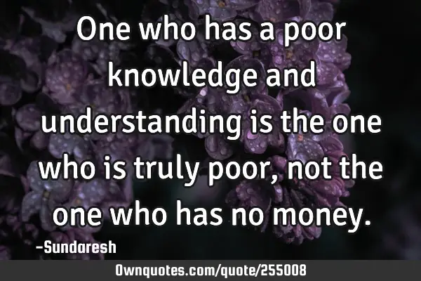 One who has a poor knowledge and understanding is the one who is truly poor, not the one who has no