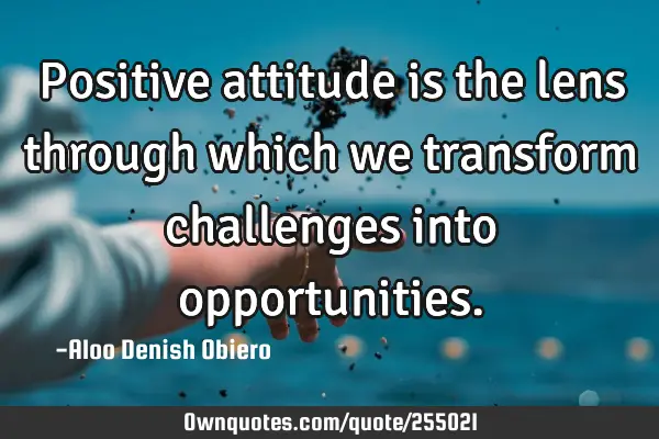 Positive attitude is the lens through which we transform challenges into