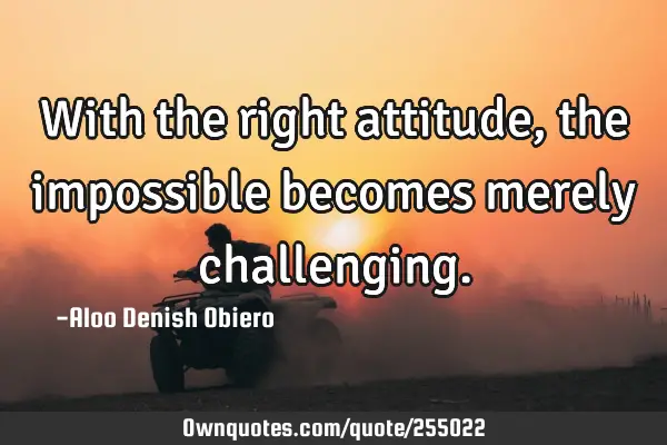 With the right attitude, the impossible becomes merely