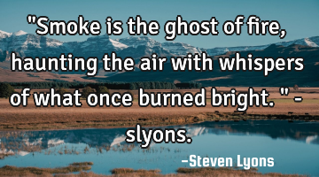 "Smoke is the ghost of fire, haunting the air with whispers of what once burned bright." - slyons.