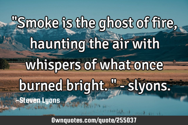"Smoke is the ghost of fire, haunting the air with whispers of what once burned bright." -