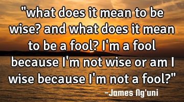 "what does it mean to be wise? and what does it mean to be a fool? I