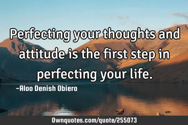 Perfecting your thoughts and attitude is the first step in perfecting your