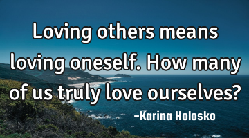 Loving others means loving oneself.  How many of us truly love ourselves?