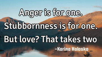 Anger is for one. 
Stubbornness is for one.
But love? That takes two