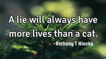 A lie will always have more lives than a cat.