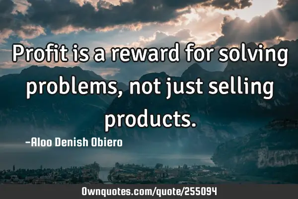 Profit is a reward for solving problems, not just selling