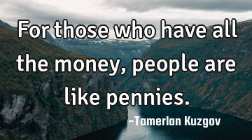 For those who have all the money, people are like pennies.