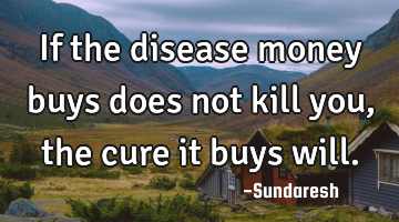 If the disease money buys does not kill you, the cure it buys will.