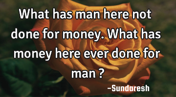 What has man here not done for money. What has money here ever done for man  ?