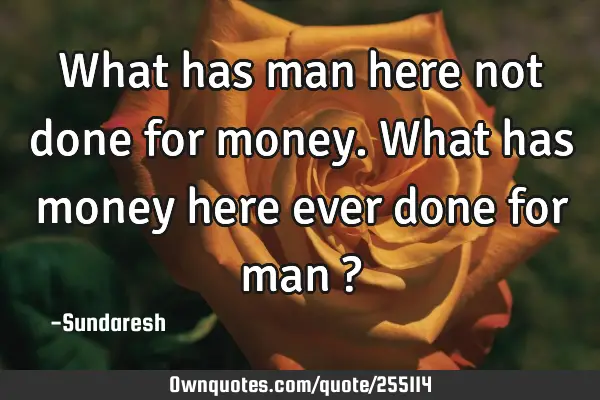 What has man here not done for money. What has money here ever done for man  ?