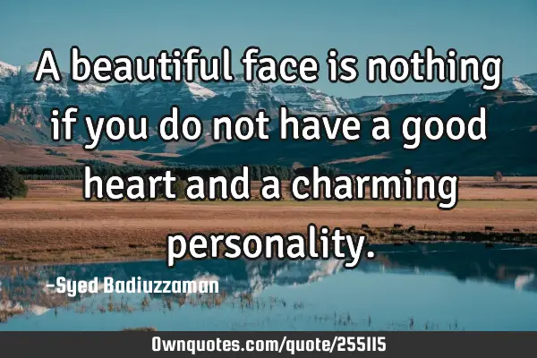 A beautiful face is nothing if you do not have a good heart and a charming