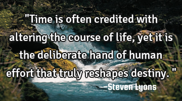 "Time is often credited with altering the course of life, yet it is the deliberate hand of human
