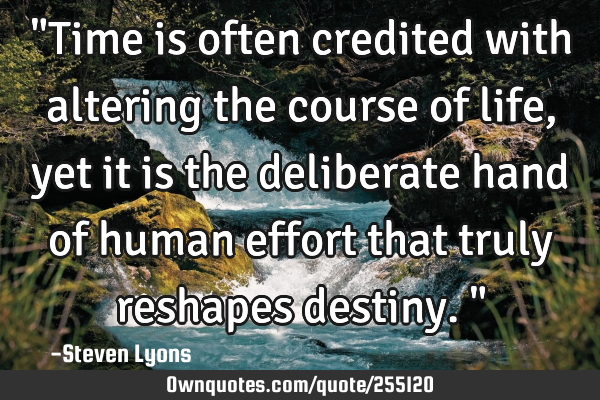 "Time is often credited with altering the course of life, yet it is the deliberate hand of human