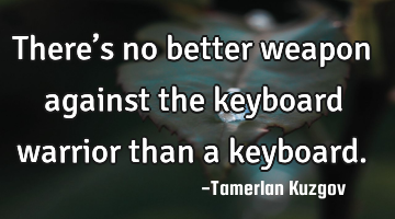 There’s no better weapon against the keyboard warrior than a keyboard.