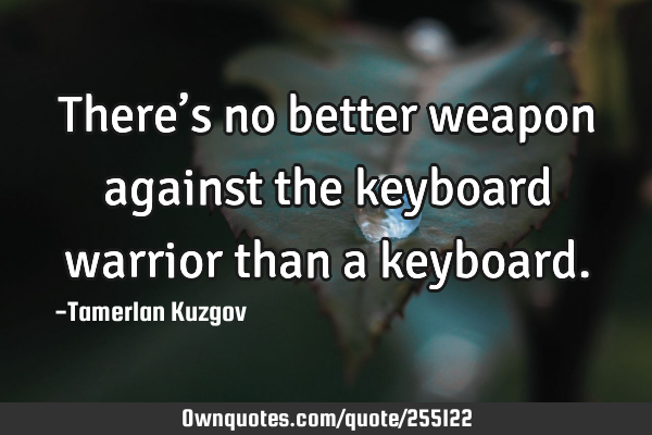 There’s no better weapon against the keyboard warrior than a