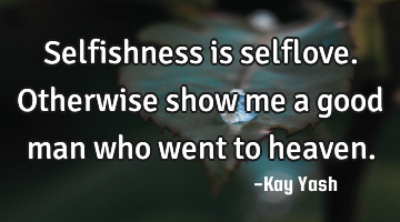 Selfishness is selflove. Otherwise show me a good man who went to heaven.