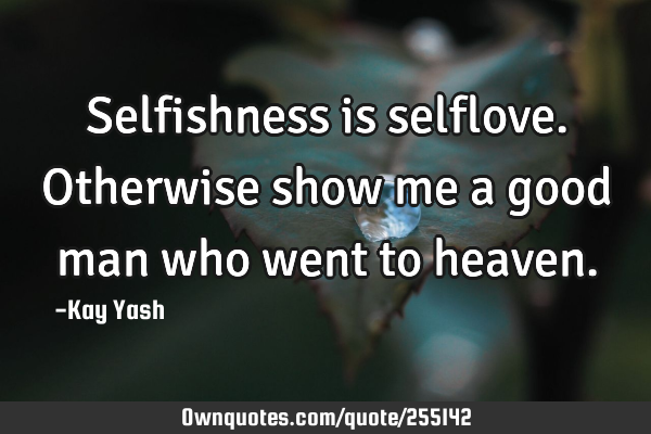 Selfishness is selflove. Otherwise show me a good man who went to