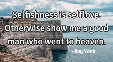 Selfishness is selflove. Otherwise show me a good man who went to heaven.