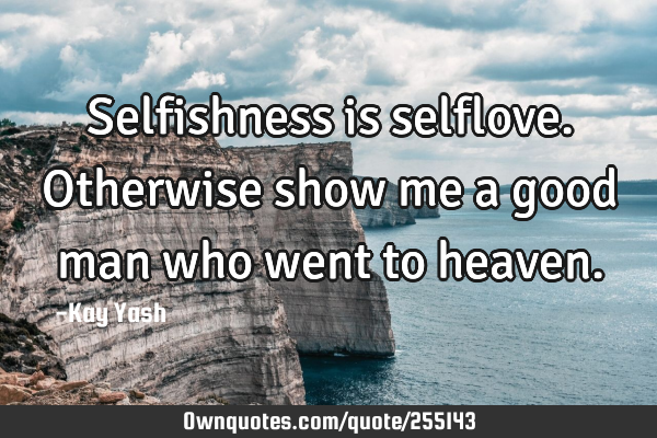 Selfishness is selflove. Otherwise show me a good man who went to