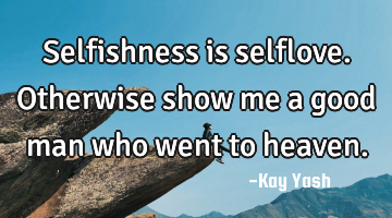 Selfishness is selflove. Otherwise show me a good man who went to heaven.