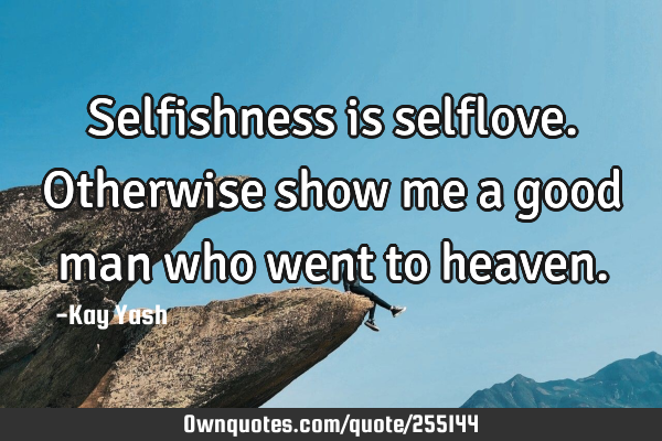 Selfishness is selflove. Otherwise show me a good man who went to