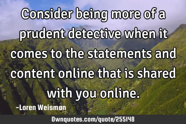 Consider being more of a prudent detective when it comes to the statements and content online that