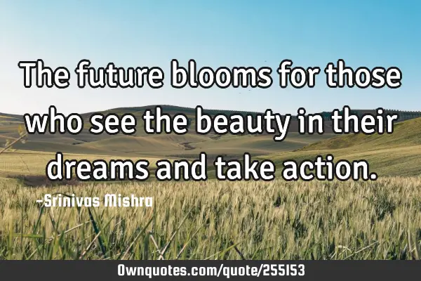 The future blooms for those who see the beauty in their dreams and take