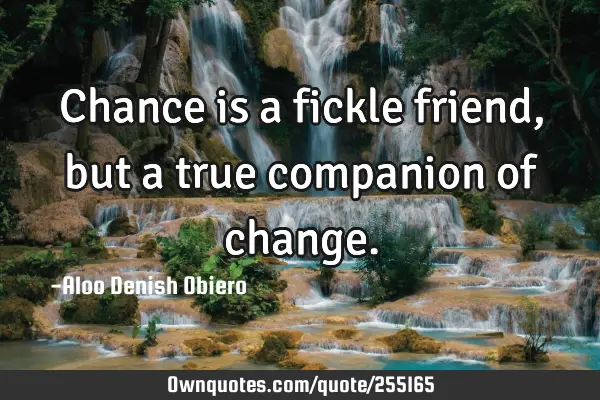 Chance is a fickle friend, but a true companion of