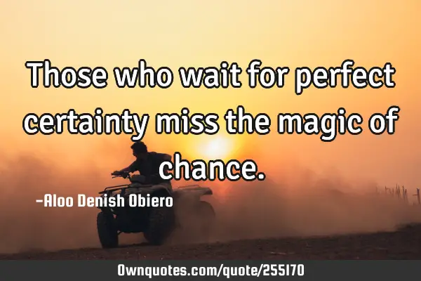 Those who wait for perfect certainty miss the magic of