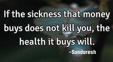 If the sickness that money buys does not kill you, the health it buys will.