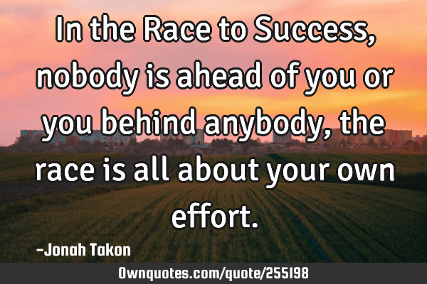 In the Race to Success, nobody is ahead of you or you behind anybody, the race is all about your