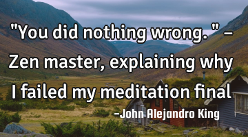 "You did nothing wrong." – Zen master, explaining why I failed my meditation final