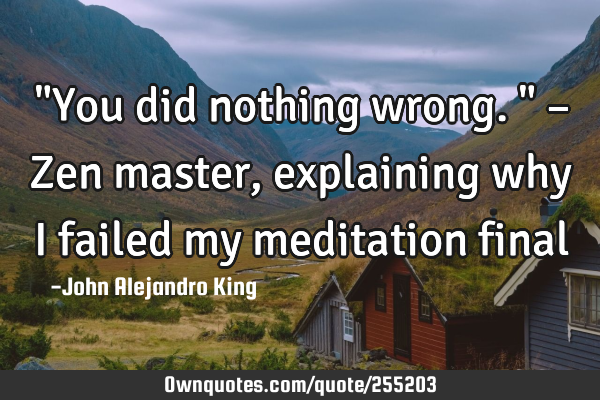 "You did nothing wrong." – Zen master, explaining why I failed my meditation