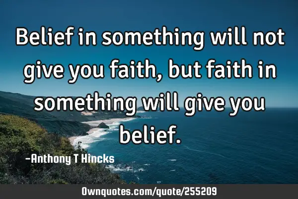 Belief in something will not give you faith, but faith in something will give you