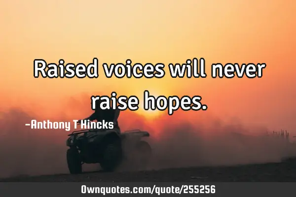 Raised voices will never raise