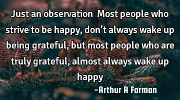 Just an observation… Most people who strive to be happy, don’t always wake up being grateful,