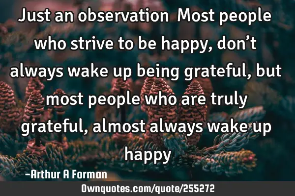 Just an observation… Most people who strive to be happy, don’t always wake up being grateful,