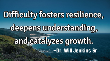 Difficulty fosters resilience, deepens understanding, and catalyzes growth.