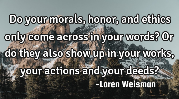 Do your morals, honor, and ethics only come across in your words? Or do they also show up in your