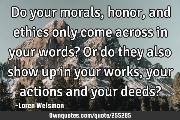 Do your morals, honor, and ethics only come across in your words? Or do they also show up in your