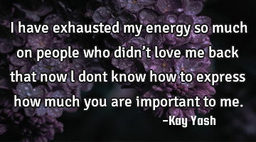 I have exhausted  my energy so much on people who didn’t love me back that now l dont know how to