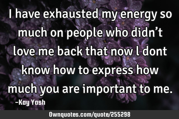 I have exhausted my energy so much on people who didn’t love me back that now l dont know how to